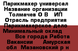 Парикмахер-универсал › Название организации ­ Толмачев О.В., ИП › Отрасль предприятия ­ Парикмахерское дело › Минимальный оклад ­ 18 000 - Все города Работа » Вакансии   . Амурская обл.,Мазановский р-н